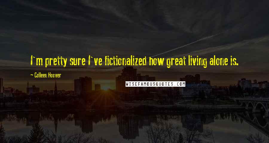 Colleen Hoover Quotes: I'm pretty sure I've fictionalized how great living alone is.