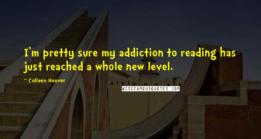 Colleen Hoover Quotes: I'm pretty sure my addiction to reading has just reached a whole new level.