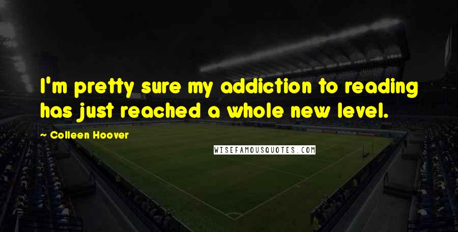 Colleen Hoover Quotes: I'm pretty sure my addiction to reading has just reached a whole new level.