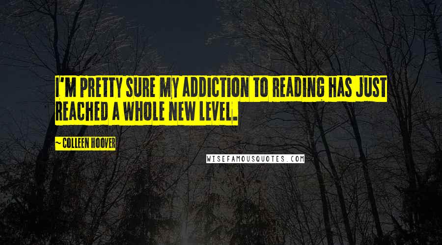 Colleen Hoover Quotes: I'm pretty sure my addiction to reading has just reached a whole new level.