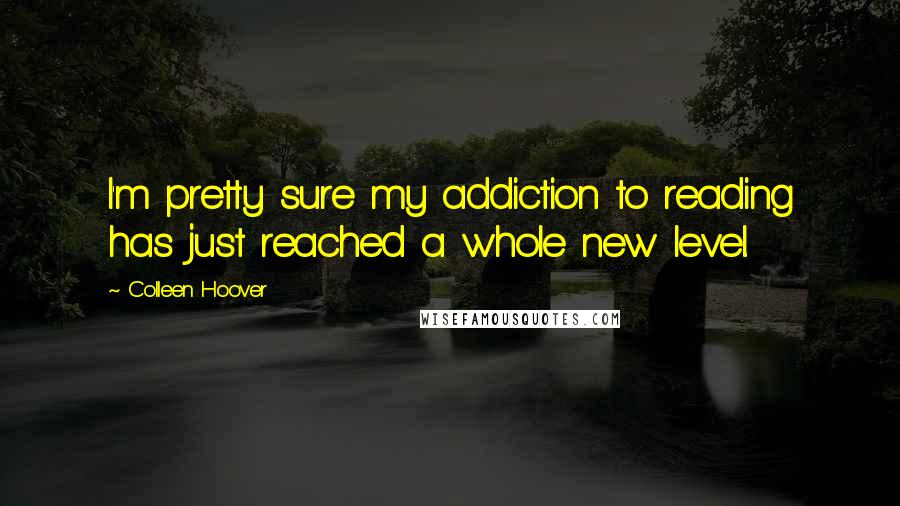 Colleen Hoover Quotes: I'm pretty sure my addiction to reading has just reached a whole new level.