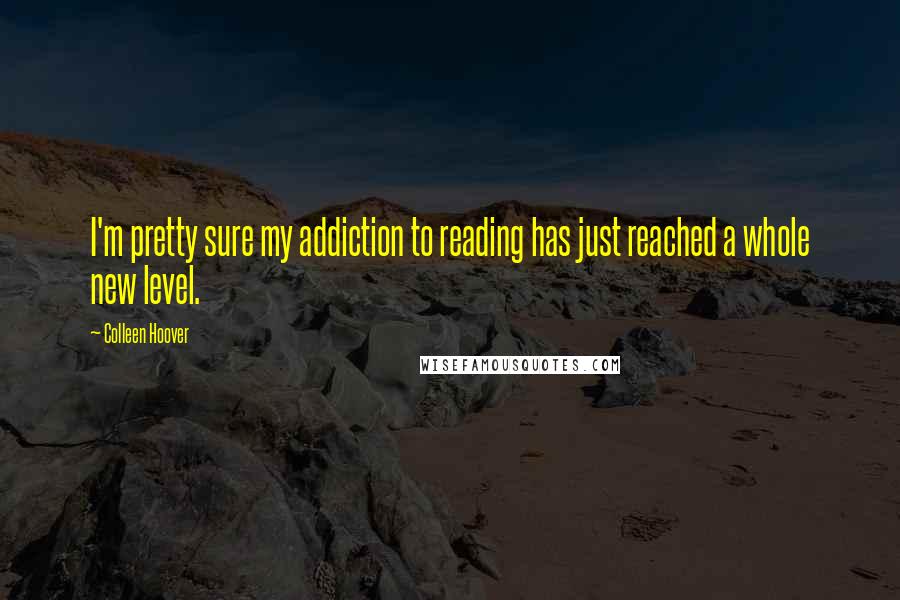 Colleen Hoover Quotes: I'm pretty sure my addiction to reading has just reached a whole new level.