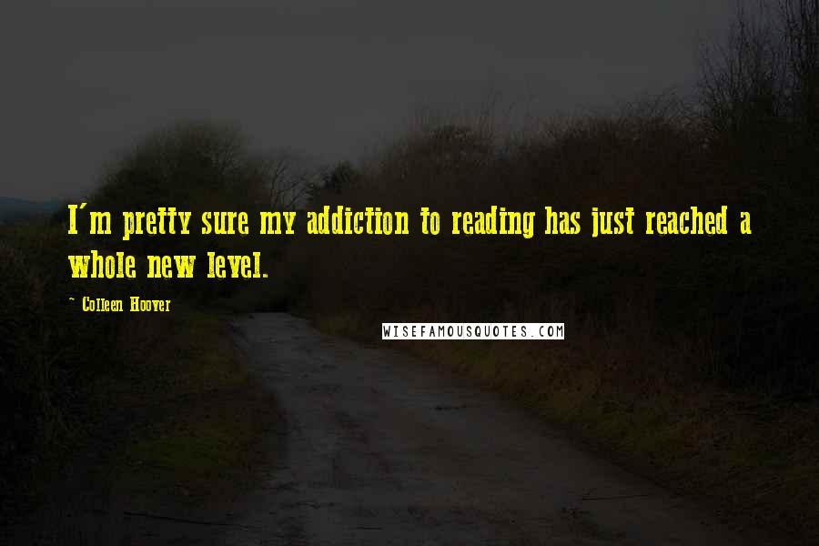 Colleen Hoover Quotes: I'm pretty sure my addiction to reading has just reached a whole new level.