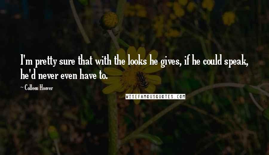 Colleen Hoover Quotes: I'm pretty sure that with the looks he gives, if he could speak, he'd never even have to.