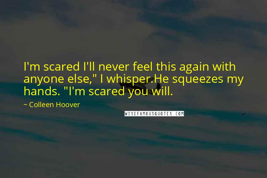 Colleen Hoover Quotes: I'm scared I'll never feel this again with anyone else," I whisper.He squeezes my hands. "I'm scared you will.