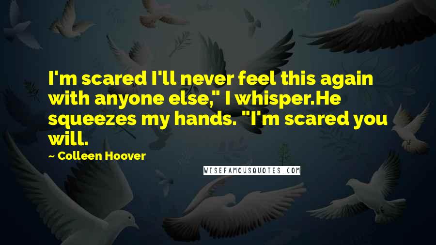 Colleen Hoover Quotes: I'm scared I'll never feel this again with anyone else," I whisper.He squeezes my hands. "I'm scared you will.