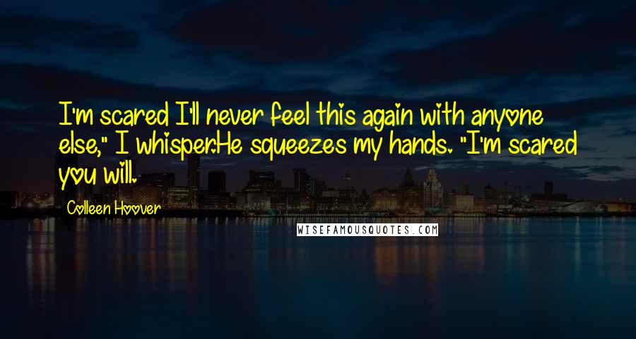 Colleen Hoover Quotes: I'm scared I'll never feel this again with anyone else," I whisper.He squeezes my hands. "I'm scared you will.