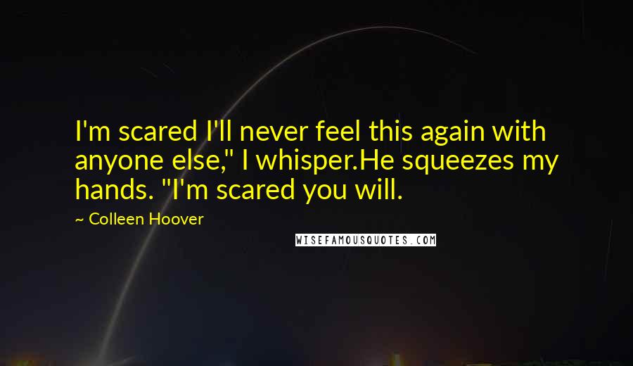 Colleen Hoover Quotes: I'm scared I'll never feel this again with anyone else," I whisper.He squeezes my hands. "I'm scared you will.