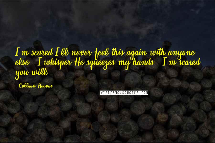 Colleen Hoover Quotes: I'm scared I'll never feel this again with anyone else," I whisper.He squeezes my hands. "I'm scared you will.