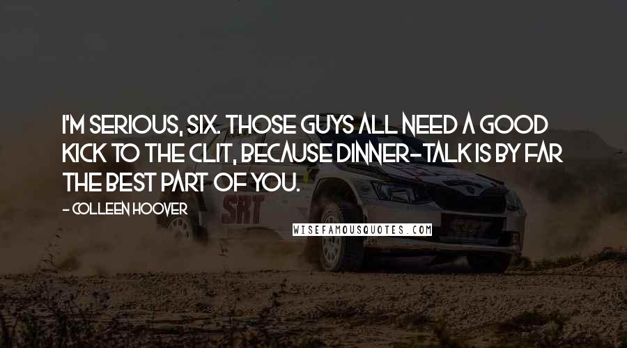 Colleen Hoover Quotes: I'm serious, Six. Those guys all need a good kick to the clit, because dinner-talk is by far the best part of you.