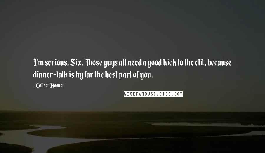 Colleen Hoover Quotes: I'm serious, Six. Those guys all need a good kick to the clit, because dinner-talk is by far the best part of you.