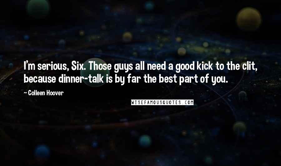 Colleen Hoover Quotes: I'm serious, Six. Those guys all need a good kick to the clit, because dinner-talk is by far the best part of you.
