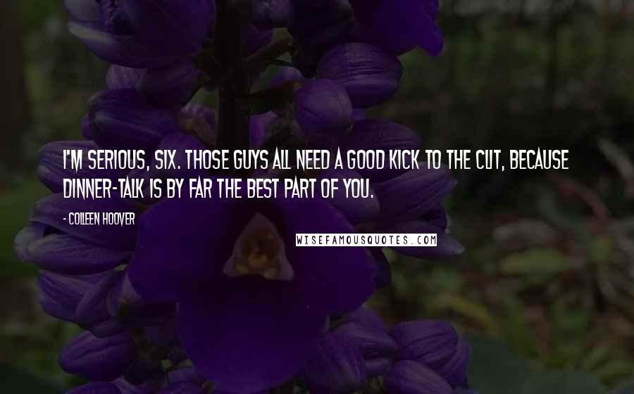 Colleen Hoover Quotes: I'm serious, Six. Those guys all need a good kick to the clit, because dinner-talk is by far the best part of you.