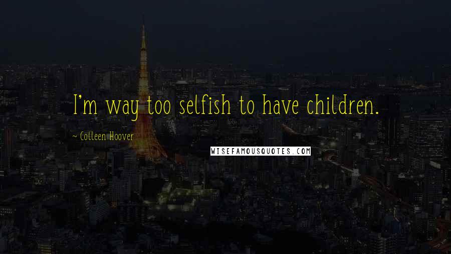 Colleen Hoover Quotes: I'm way too selfish to have children.