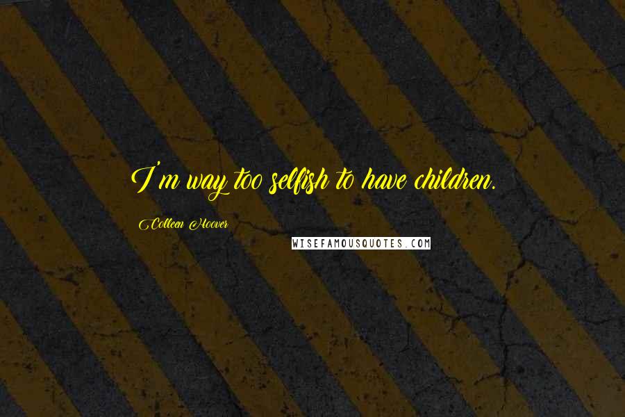Colleen Hoover Quotes: I'm way too selfish to have children.