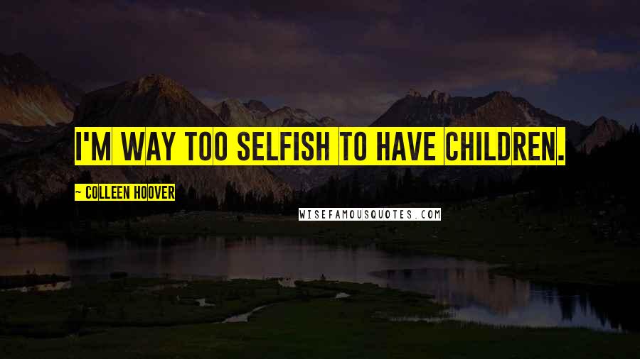 Colleen Hoover Quotes: I'm way too selfish to have children.