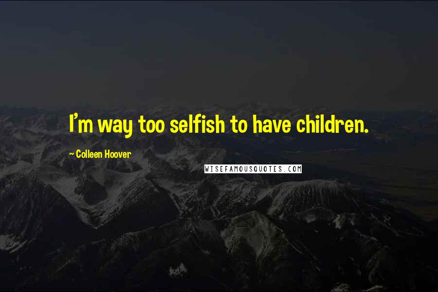 Colleen Hoover Quotes: I'm way too selfish to have children.