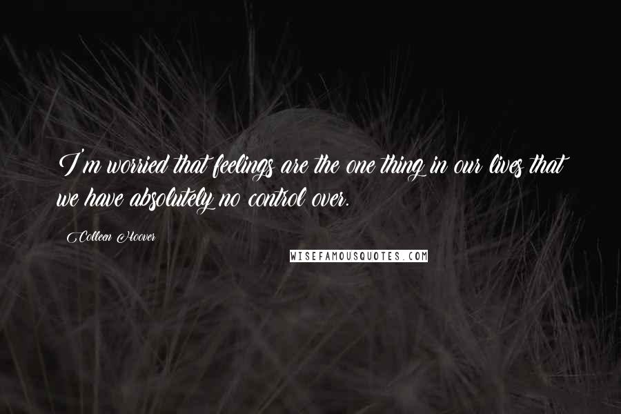 Colleen Hoover Quotes: I'm worried that feelings are the one thing in our lives that we have absolutely no control over.