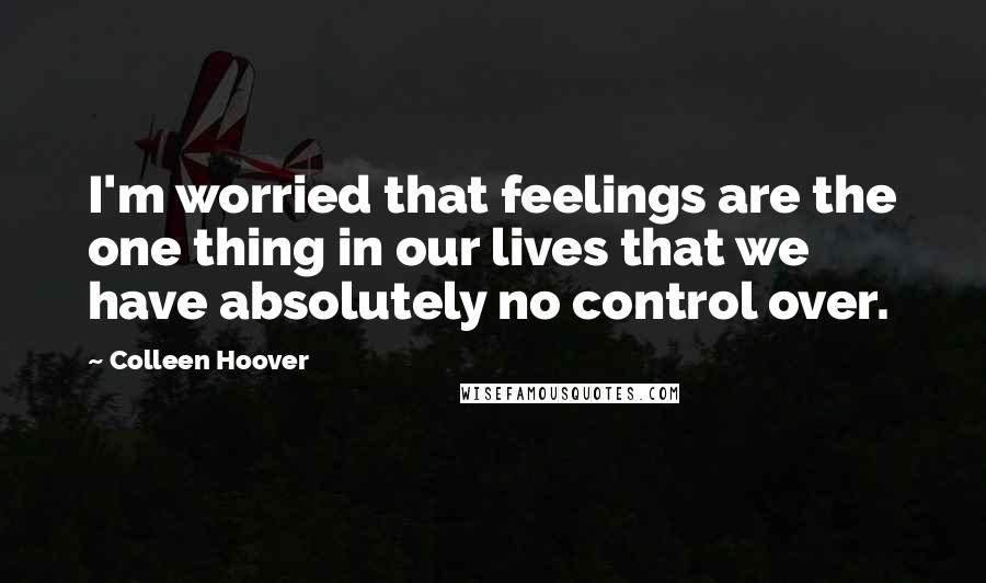 Colleen Hoover Quotes: I'm worried that feelings are the one thing in our lives that we have absolutely no control over.