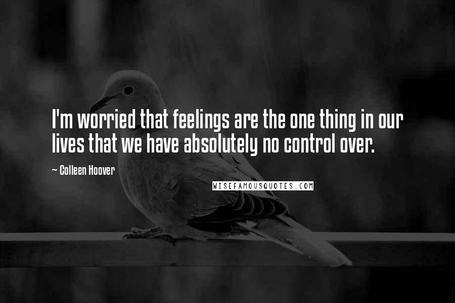 Colleen Hoover Quotes: I'm worried that feelings are the one thing in our lives that we have absolutely no control over.
