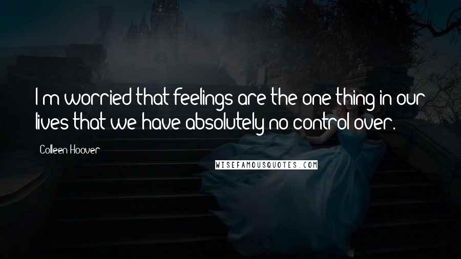 Colleen Hoover Quotes: I'm worried that feelings are the one thing in our lives that we have absolutely no control over.