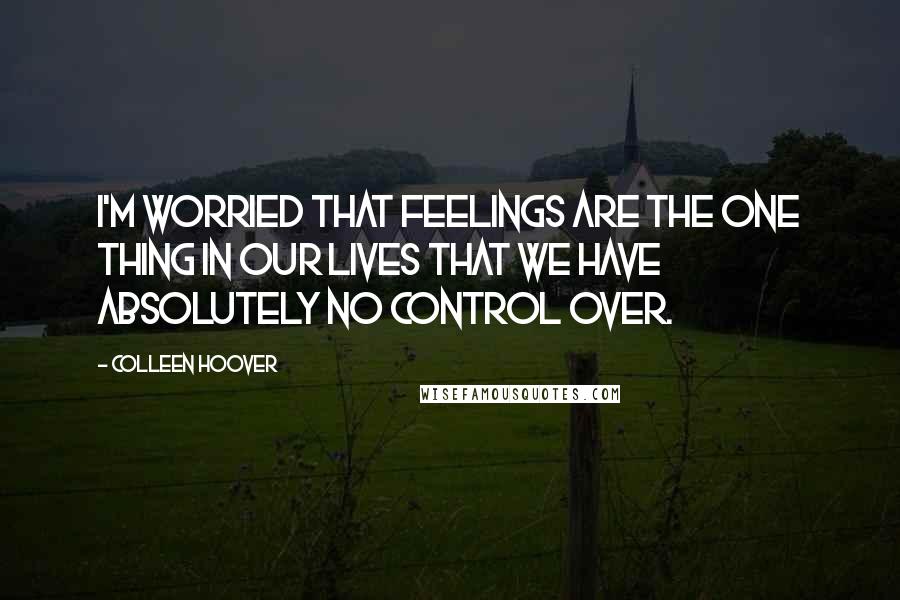 Colleen Hoover Quotes: I'm worried that feelings are the one thing in our lives that we have absolutely no control over.