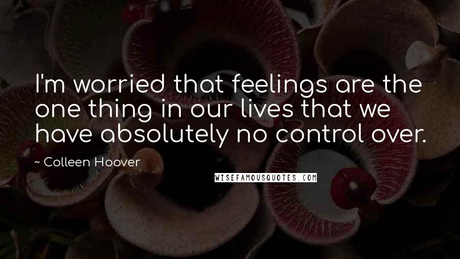 Colleen Hoover Quotes: I'm worried that feelings are the one thing in our lives that we have absolutely no control over.