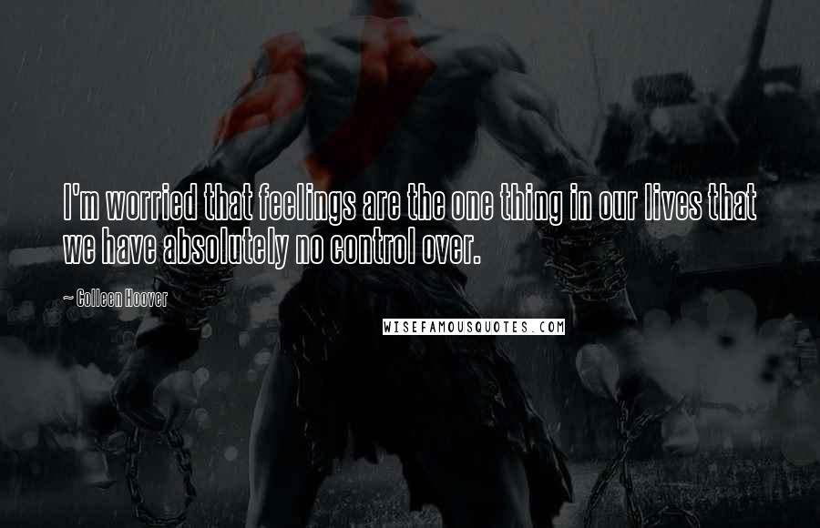 Colleen Hoover Quotes: I'm worried that feelings are the one thing in our lives that we have absolutely no control over.