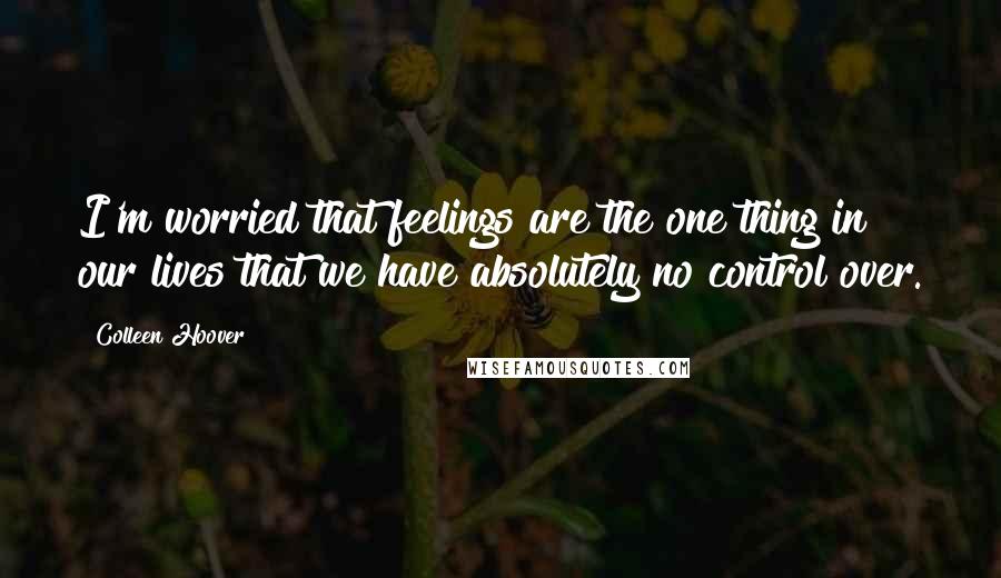 Colleen Hoover Quotes: I'm worried that feelings are the one thing in our lives that we have absolutely no control over.