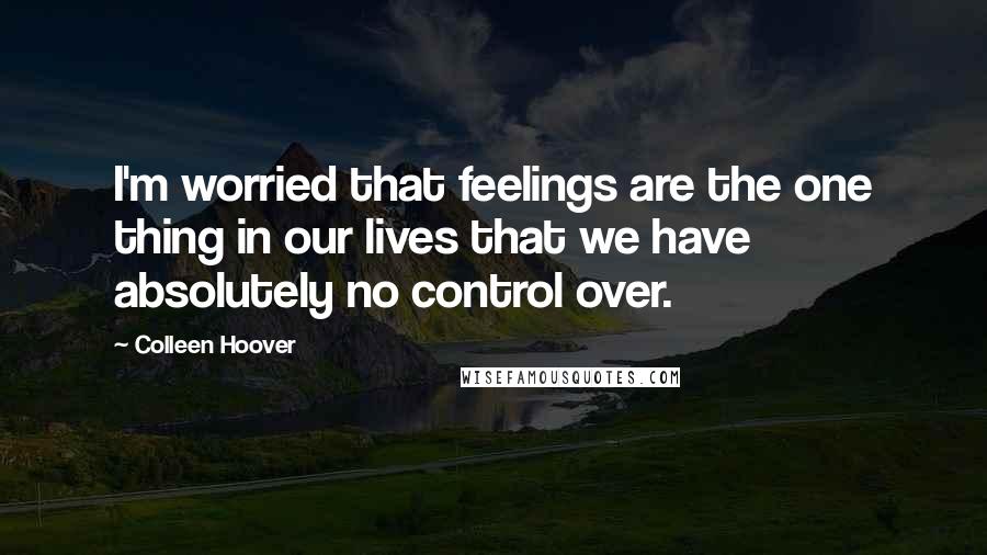 Colleen Hoover Quotes: I'm worried that feelings are the one thing in our lives that we have absolutely no control over.