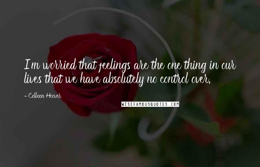 Colleen Hoover Quotes: I'm worried that feelings are the one thing in our lives that we have absolutely no control over.