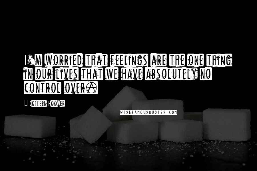 Colleen Hoover Quotes: I'm worried that feelings are the one thing in our lives that we have absolutely no control over.