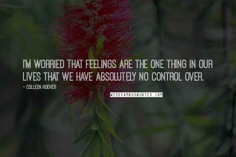 Colleen Hoover Quotes: I'm worried that feelings are the one thing in our lives that we have absolutely no control over.