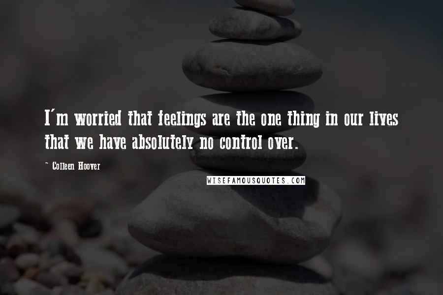 Colleen Hoover Quotes: I'm worried that feelings are the one thing in our lives that we have absolutely no control over.