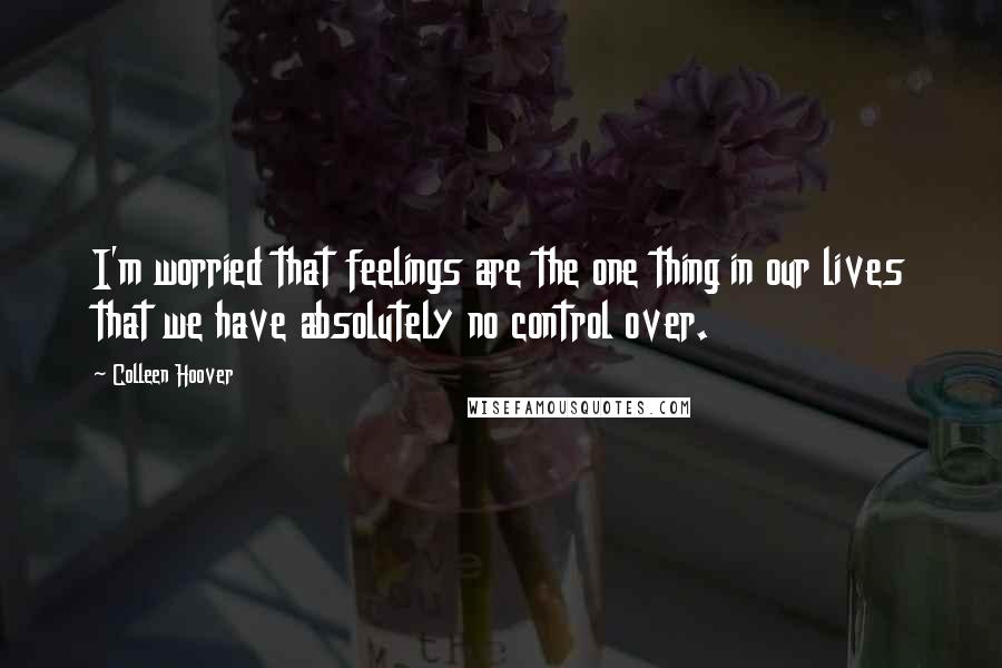 Colleen Hoover Quotes: I'm worried that feelings are the one thing in our lives that we have absolutely no control over.