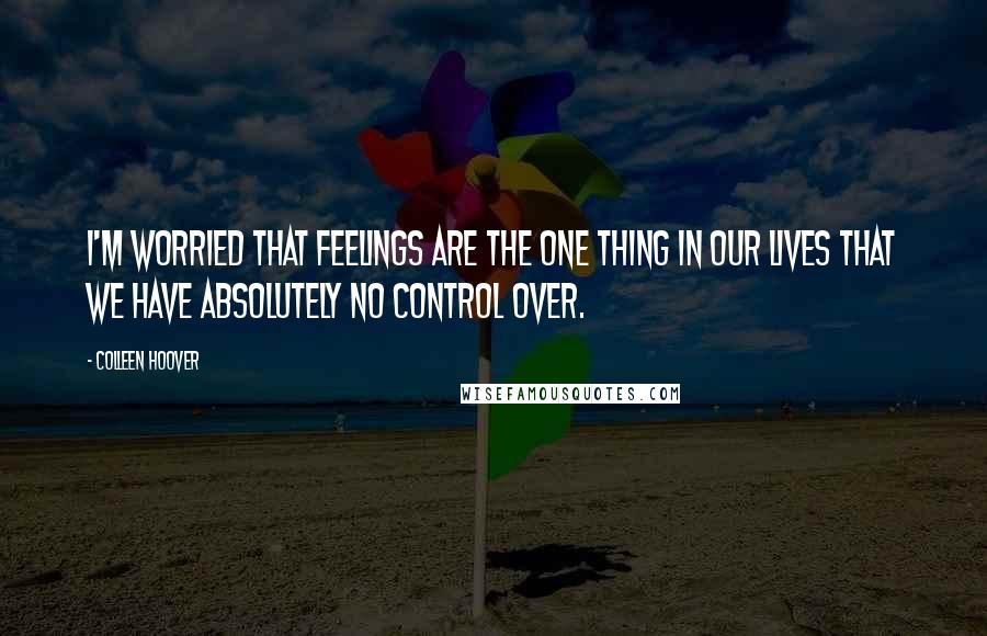 Colleen Hoover Quotes: I'm worried that feelings are the one thing in our lives that we have absolutely no control over.