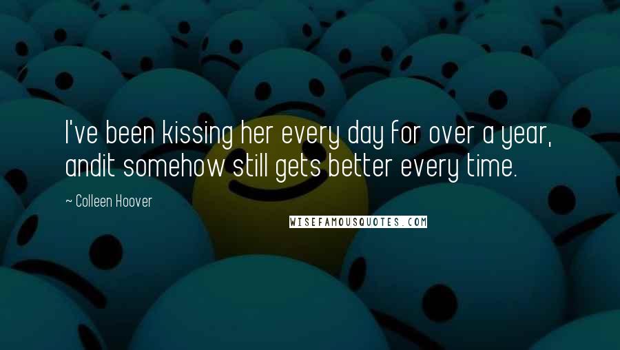 Colleen Hoover Quotes: I've been kissing her every day for over a year, andit somehow still gets better every time.