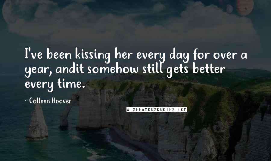 Colleen Hoover Quotes: I've been kissing her every day for over a year, andit somehow still gets better every time.