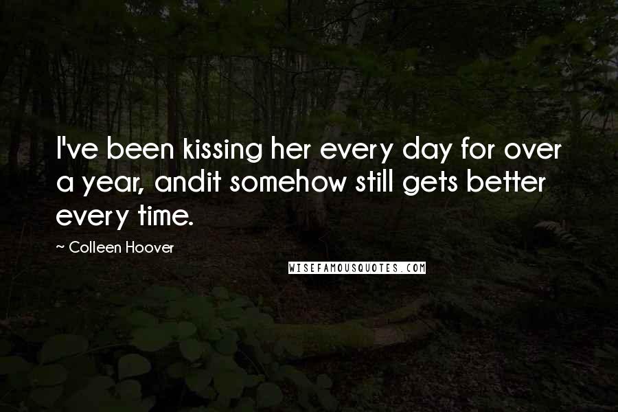 Colleen Hoover Quotes: I've been kissing her every day for over a year, andit somehow still gets better every time.
