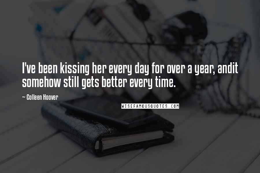 Colleen Hoover Quotes: I've been kissing her every day for over a year, andit somehow still gets better every time.