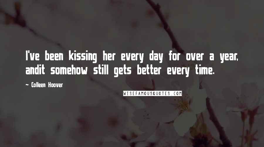 Colleen Hoover Quotes: I've been kissing her every day for over a year, andit somehow still gets better every time.