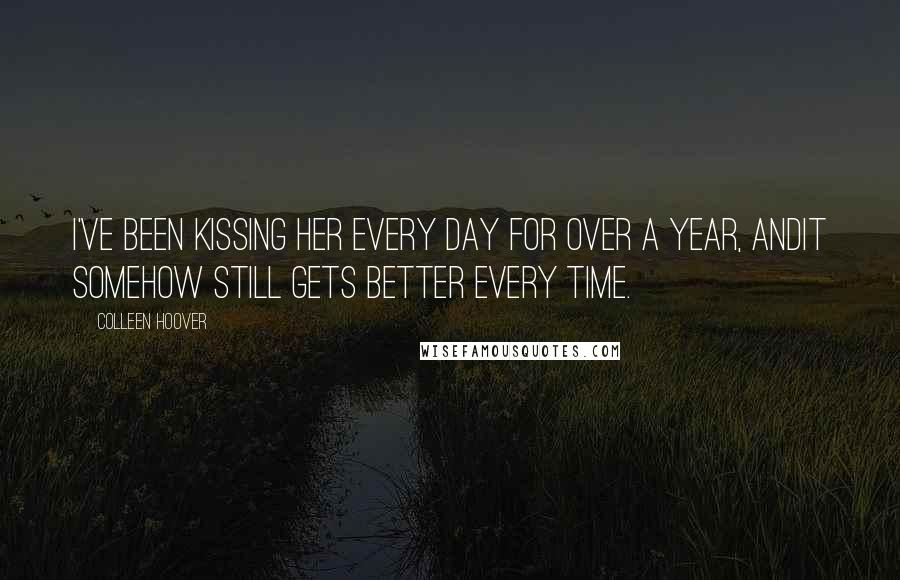 Colleen Hoover Quotes: I've been kissing her every day for over a year, andit somehow still gets better every time.