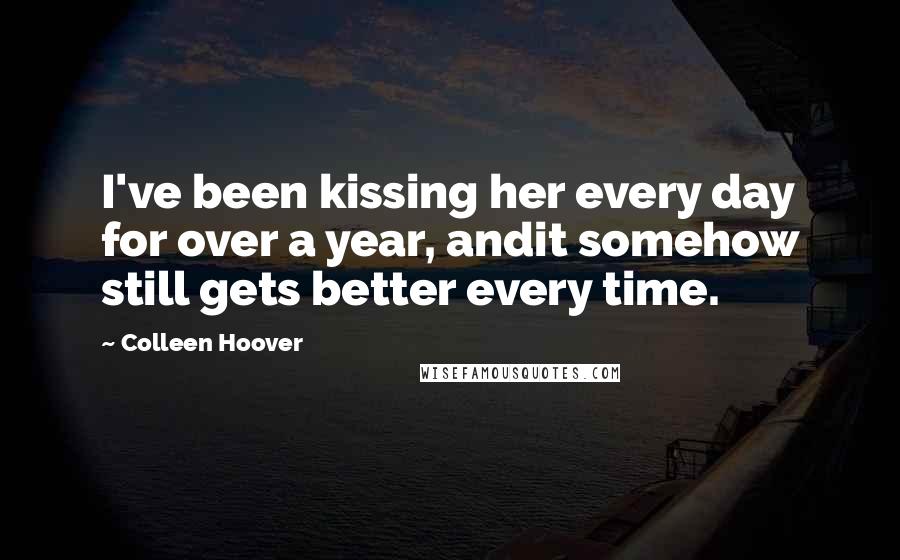 Colleen Hoover Quotes: I've been kissing her every day for over a year, andit somehow still gets better every time.