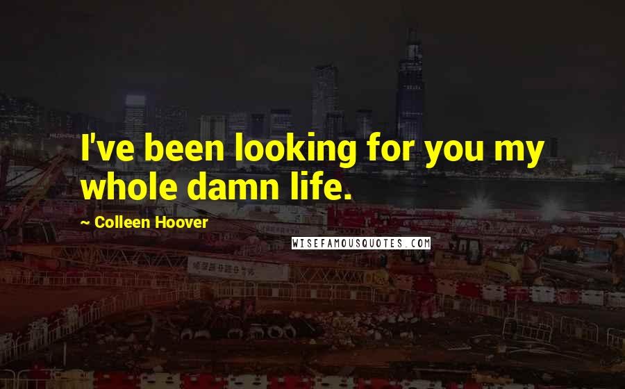 Colleen Hoover Quotes: I've been looking for you my whole damn life.