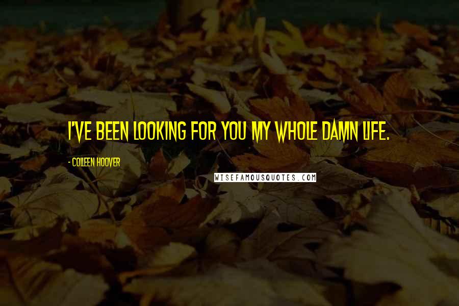 Colleen Hoover Quotes: I've been looking for you my whole damn life.