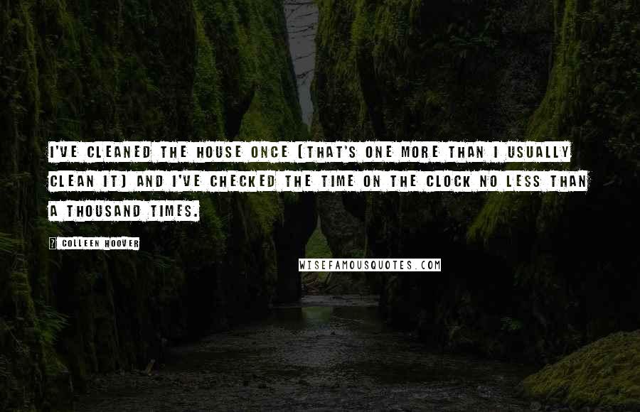 Colleen Hoover Quotes: I've cleaned the house once (that's one more than I usually clean it) and I've checked the time on the clock no less than a thousand times.