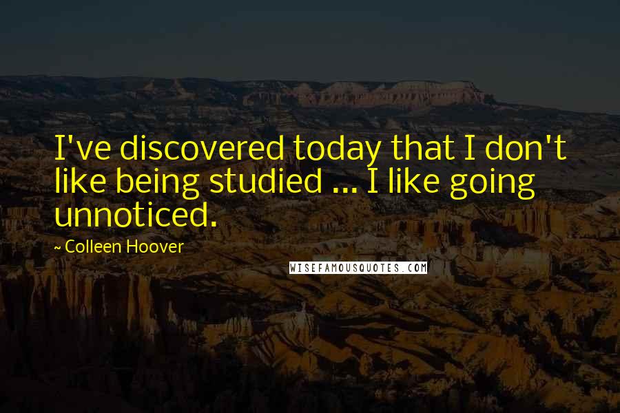 Colleen Hoover Quotes: I've discovered today that I don't like being studied ... I like going unnoticed.