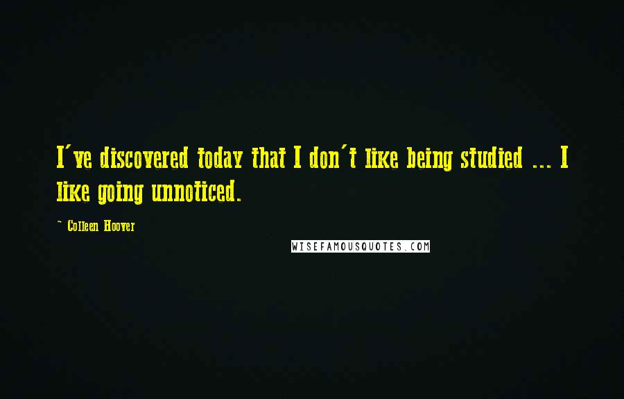 Colleen Hoover Quotes: I've discovered today that I don't like being studied ... I like going unnoticed.