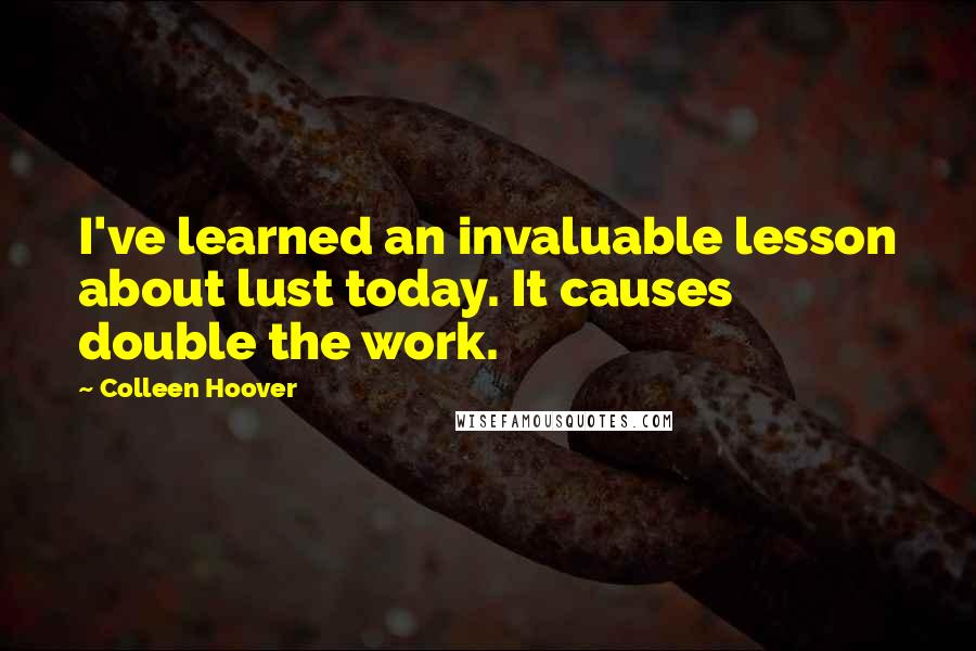 Colleen Hoover Quotes: I've learned an invaluable lesson about lust today. It causes double the work.