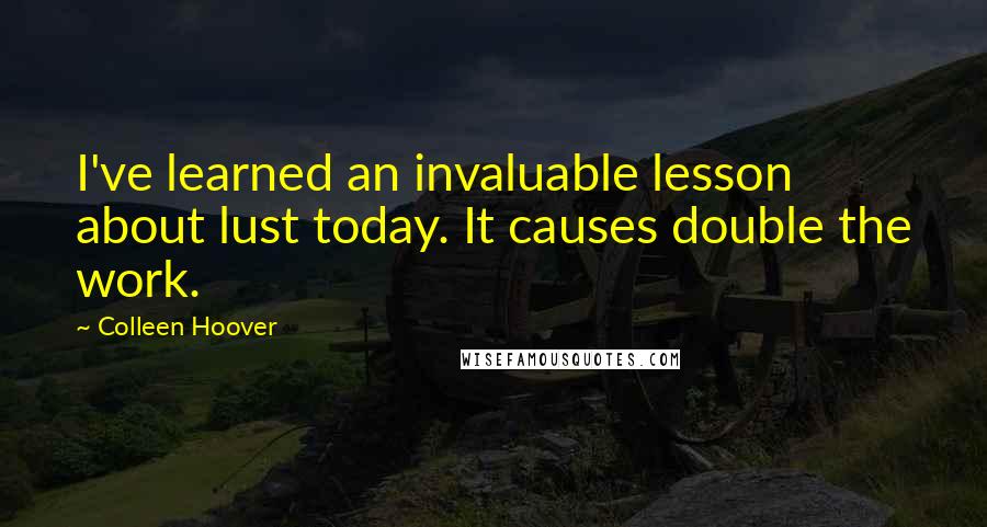 Colleen Hoover Quotes: I've learned an invaluable lesson about lust today. It causes double the work.